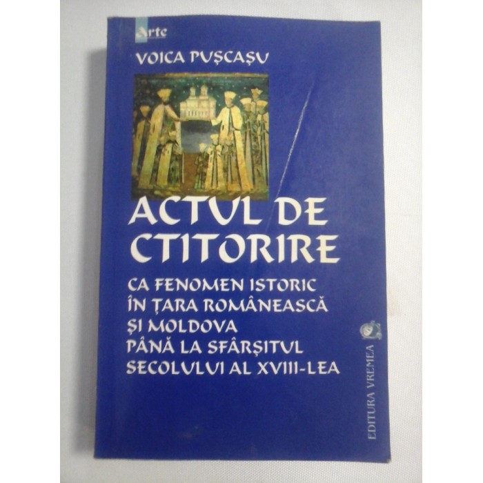   ACTUL  DE  CTITORIRE  ca fenomen istoric in Tara Romaneasca si Moldova pana la sfarsitul secolului al XVIII-lea  -  Voica PUSCASU  